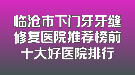临沧市下门牙牙缝修复医院推荐榜前十大好医院排行