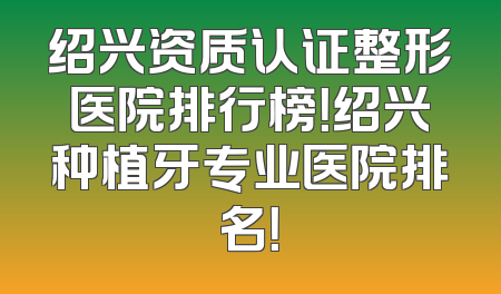 绍兴资质认证整形医院排行榜！绍兴种植牙专业医院排名！