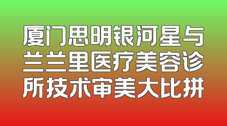 厦门思明银河星与兰兰里医疗美容诊所技术审美大比拼