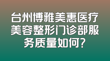 台州博雅美惠医疗美容整形门诊部服务质量如何？