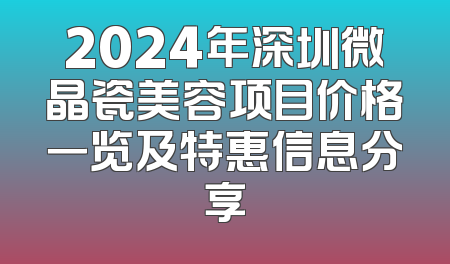 2024年深圳微晶瓷美容项目价格一览及特惠信息分享