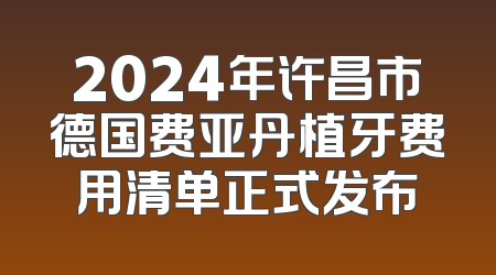 2024年许昌市德国费亚丹植牙费用清单正式发布