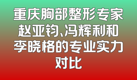 重庆胸部整形专家赵亚钧、冯辉利和李晓格的专业实力对比
