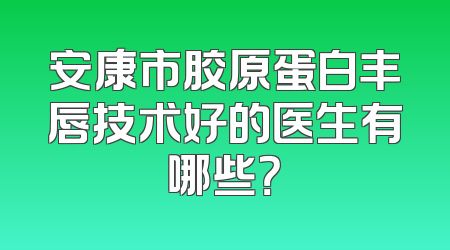 安康市胶原蛋白丰唇技术好的医生有哪些？