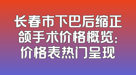 长春市下巴后缩正颌手术价格概览：价格表热门呈现
