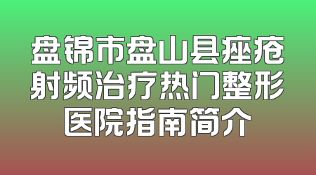 盘锦市盘山县痤疮射频治疗热门整形医院指南简介