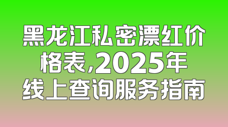 黑龙江私密漂红价格表，2025年线上查询服务指南