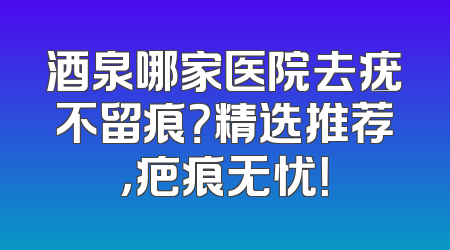 酒泉哪家医院去疣不留痕？精选推荐，疤痕无忧！