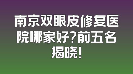 南京双眼皮修复医院哪家好？前五名揭晓！