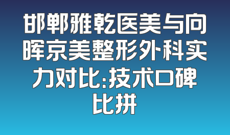 邯郸雅乾医美与向晖京美整形外科实力对比：技术口碑比拼