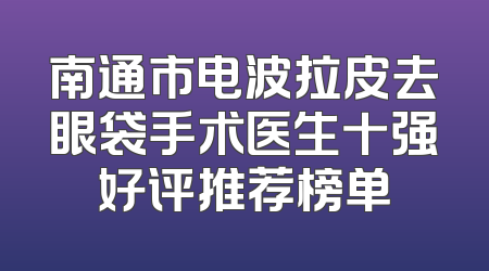南通市电波拉皮去眼袋手术医生十强好评推荐榜单