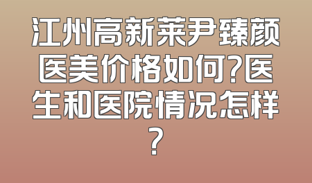 江州高新莱尹臻颜医美价格如何？医生和医院情况怎样？