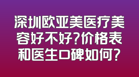 深圳欧亚美医疗美容好不好？价格表和医生口碑如何？