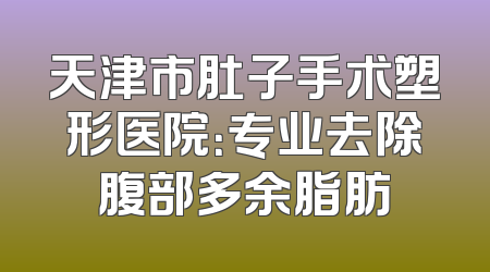 天津市肚子手术塑形医院：专业去除腹部多余脂肪