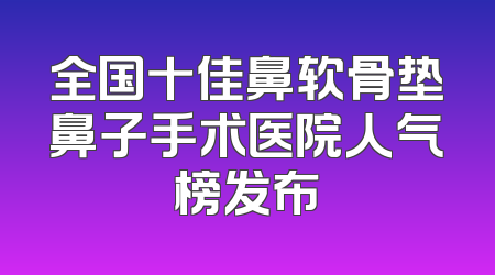 全国十佳鼻软骨垫鼻子手术医院人气榜发布