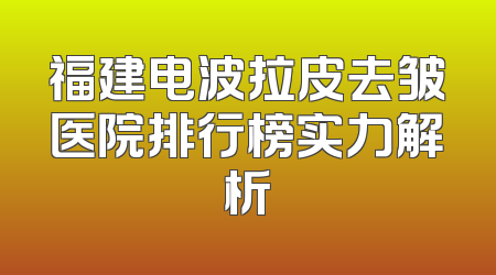 福建电波拉皮去皱医院排行榜实力解析