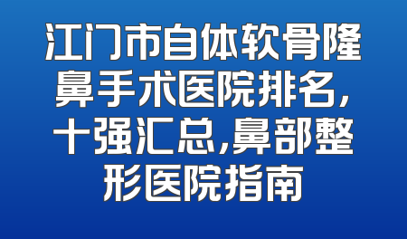 江门市自体软骨隆鼻手术医院排名，十强汇总，鼻部整形医院指南