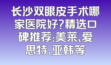 长沙双眼皮手术哪家医院好？精选口碑推荐：美莱、爱思特、亚韩等