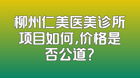 柳州仁美医美诊所项目如何，价格是否公道？