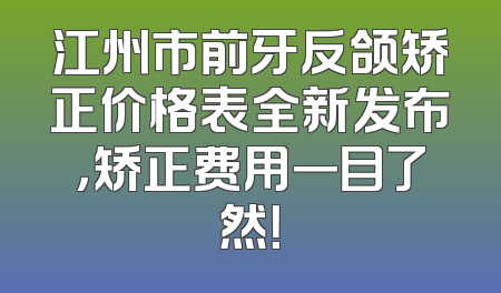 江州市前牙反颌矫正价格表全新发布，矫正费用一目了然！