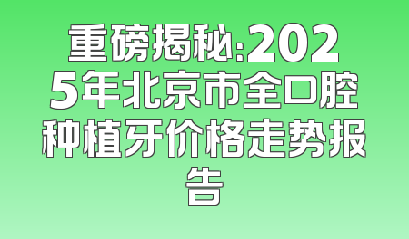 重磅揭秘：2025年北京市全口腔种植牙价格走势报告