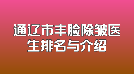 通辽市丰脸除皱医生排名与介绍