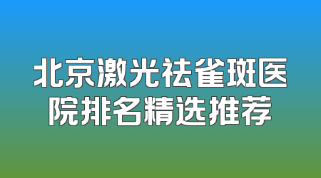 北京激光祛雀斑医院排名精选推荐