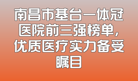 南昌市基台一体冠医院前三强榜单，优质医疗实力备受瞩目