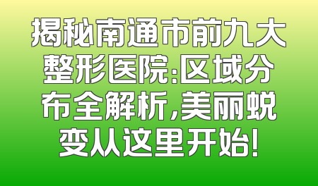 揭秘南通市前九大整形医院：区域分布全解析，美丽蜕变从这里开始！