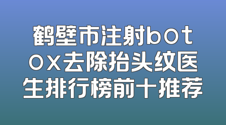 鹤壁市注射botox去除抬头纹医生排行榜前十推荐