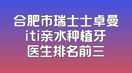 合肥市瑞士士卓曼iti亲水种植牙医生排名前三