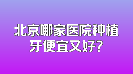 北京哪家医院种植牙便宜又好？