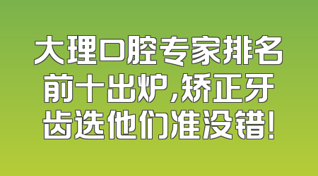 大理口腔专家排名前十出炉，矫正牙齿选他们准没错！