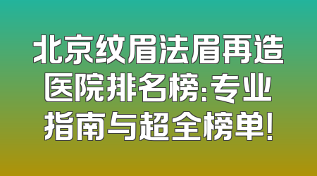 北京纹眉法眉再造医院排名榜：专业指南与超全榜单！