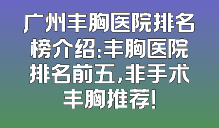 广州丰胸医院排名榜介绍：丰胸医院排名前五，非手术丰胸推荐！