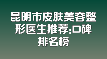 昆明市皮肤美容整形医生推荐：口碑排名榜