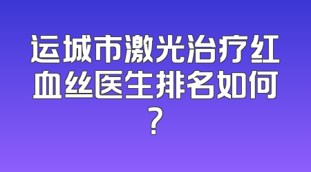 运城市激光治疗红血丝医生排名如何？