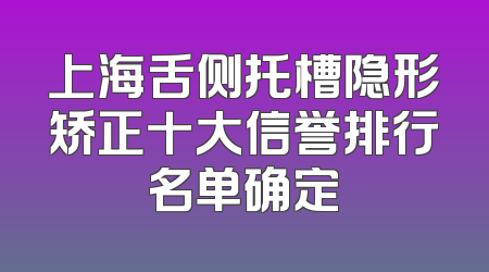 上海舌侧托槽隐形矫正十大信誉排行名单确定