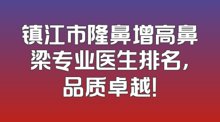 镇江市隆鼻增高鼻梁专业医生排名，品质卓越！