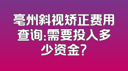 亳州斜视矫正费用查询：需要投入多少资金？