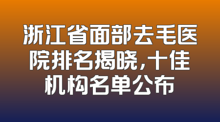 浙江省面部去毛医院排名揭晓，十佳机构名单公布