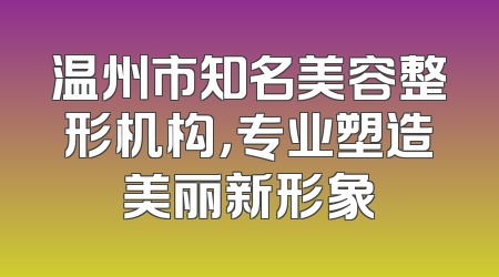 温州市知名美容整形机构，专业塑造美丽新形象