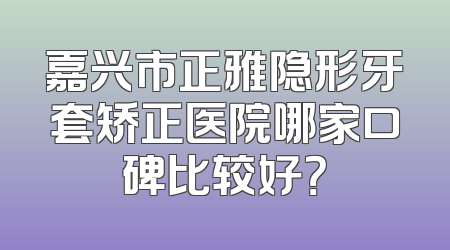 嘉兴市正雅隐形牙套矫正医院哪家口碑比较好？