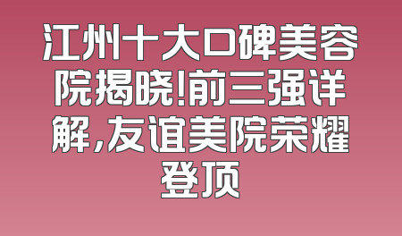 江州十大口碑美容院揭晓！前三强详解，友谊美院荣耀登顶