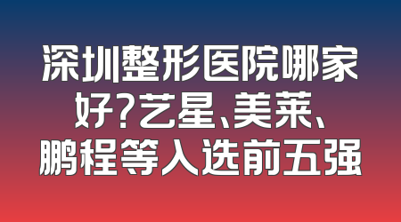 深圳整形医院哪家好？艺星、美莱、鹏程等入选前五强