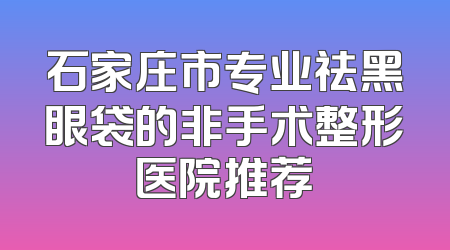 石家庄市专业祛黑眼袋的非手术整形医院推荐