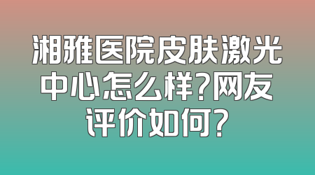 湘雅医院皮肤激光中心怎么样？网友评价如何？