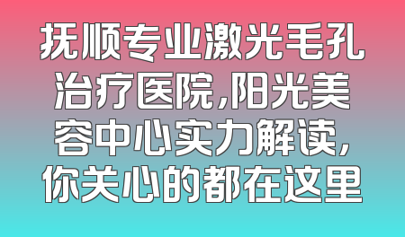 抚顺专业激光毛孔治疗医院，阳光美容中心实力解读，你关心的都在这里