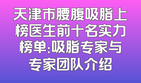 天津市腰腹吸脂上榜医生前十名实力榜单：吸脂专家与专家团队介绍