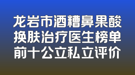 龙岩市酒糟鼻果酸换肤治疗医生榜单前十公立私立评价